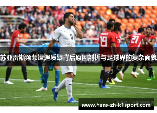 苏亚雷斯频频遭遇质疑背后原因剖析与足球界的复杂面貌